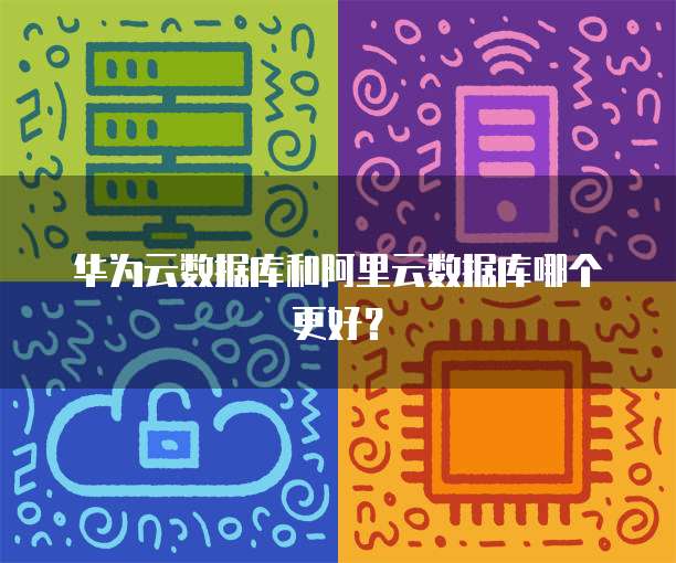 华为云数据库和阿里云数据库哪个更好?