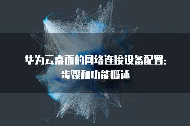 华为云桌面的网络连接设备配置：步骤和功能概述