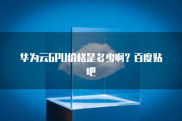 华为云GPU价格是多少啊?百度贴吧