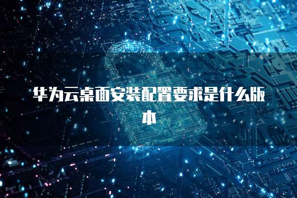 华为云桌面安装配置要求是什么版本