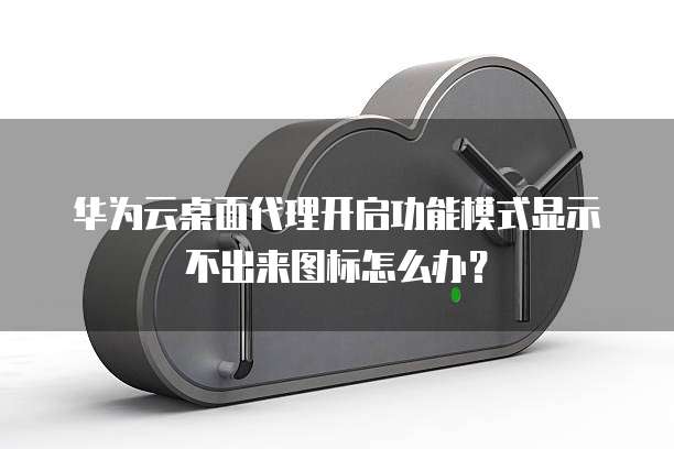 华为云桌面代理开启功能模式显示不出来图标怎么办?