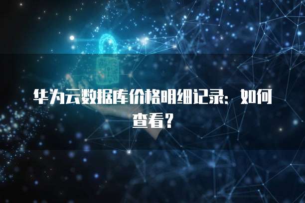 华为云数据库价格明细记录：如何查看？
