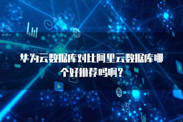 华为云数据库对比阿里云数据库哪个好推荐吗啊?