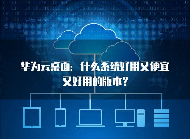 华为云桌面:什么系统好用又便宜又好用的版本?