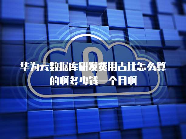 华为云数据库研发费用占比怎么算的啊多少钱一个月啊