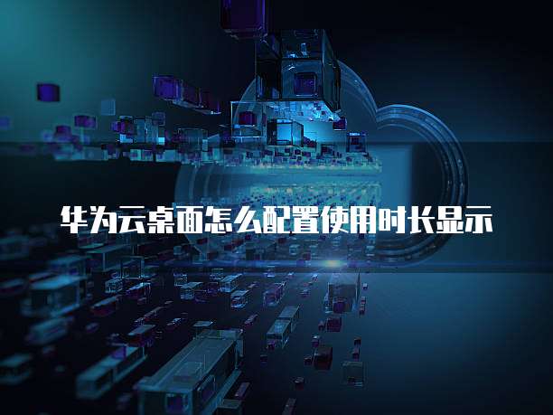 华为云桌面怎么配置使用时长显示