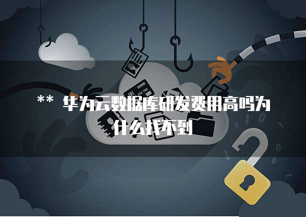 华为云数据库研发费用高吗为什么找不到