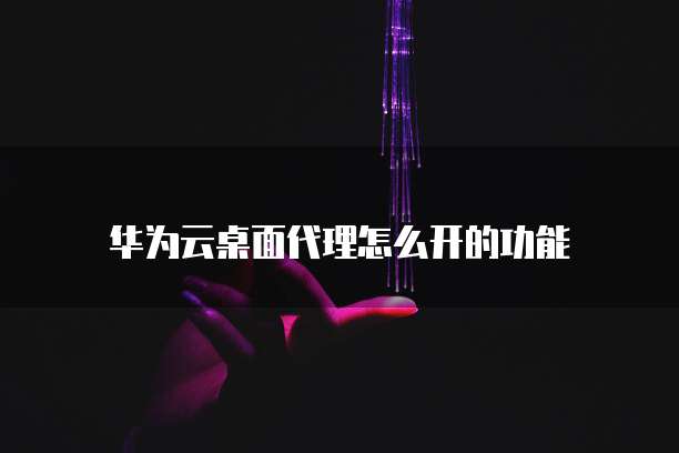 华为云桌面代理怎么开的功能