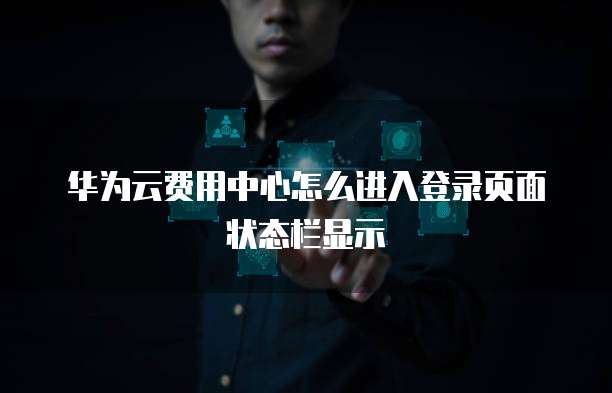 华为云费用中心怎么进入登录页面状态栏显示