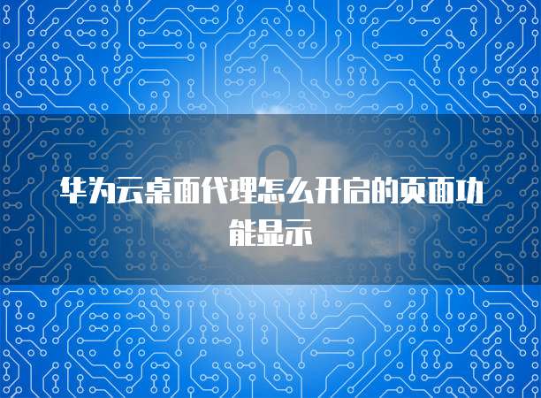 华为云桌面代理怎么开启的页面功能显示