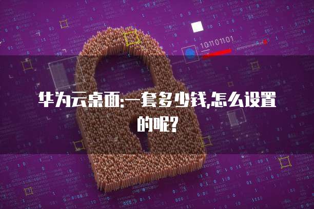 华为云桌面:一套多少钱,怎么设置的呢?