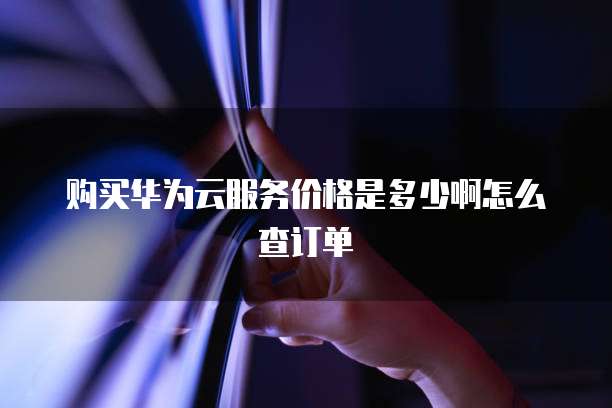 购买华为云服务价格是多少啊怎么查订单