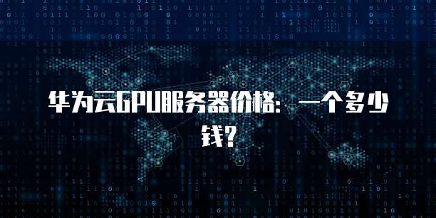 华为云GPU服务器价格:一个多少钱?