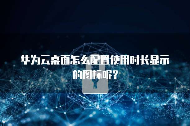 华为云桌面怎么配置使用时长显示的图标呢?