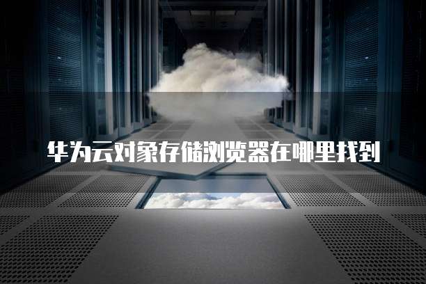 华为云对象存储浏览器在哪里找到