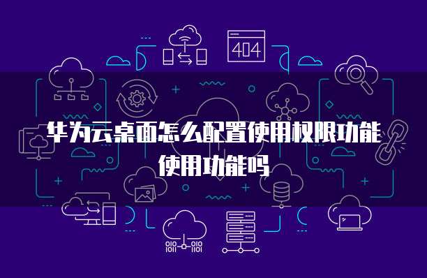 华为云桌面怎么配置使用权限功能使用功能吗