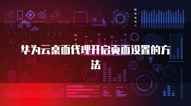 华为云桌面代理开启页面设置的方法