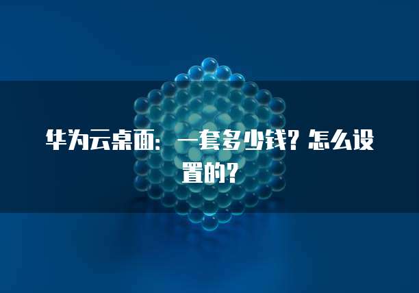 华为云桌面:一套多少钱?怎么设置的?