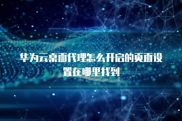 华为云桌面代理怎么开启的页面设置在哪里找到