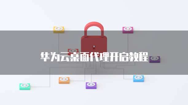 华为云桌面代理开启教程