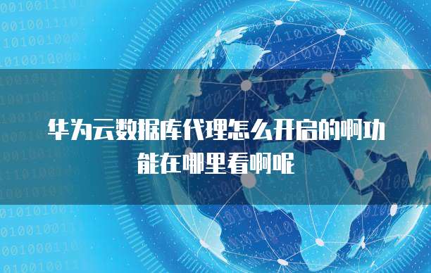 华为云数据库代理怎么开启的啊功能在哪里看啊呢