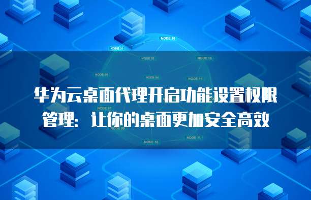华为云桌面代理开启功能设置权限管理:让你的桌面更加安全高效