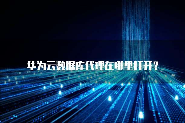 华为云数据库代理在哪里打开?