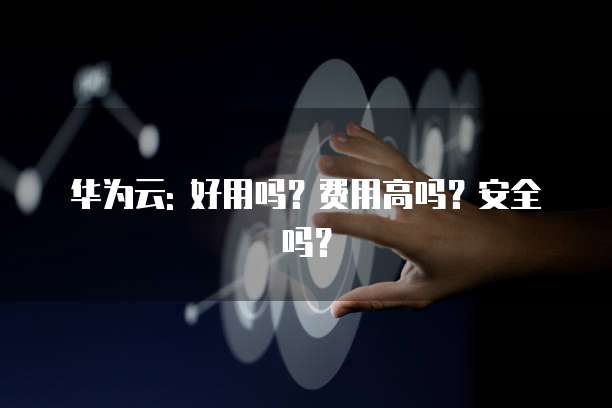 华为云: 好用吗?费用高吗?安全吗?