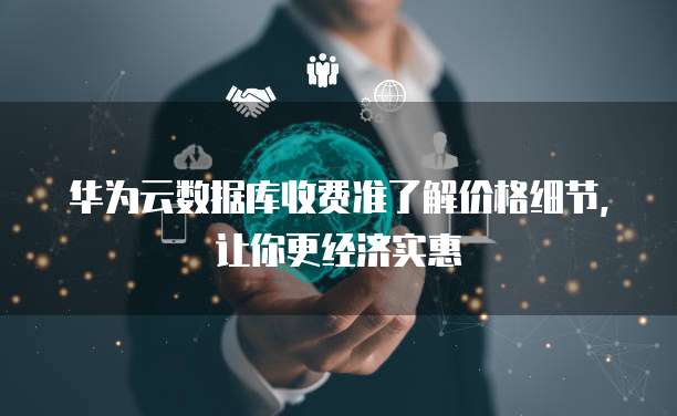 华为云数据库收费准了解价格细节,让你更经济实惠