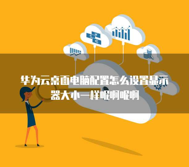 华为云桌面电脑配置怎么设置显示器大小一样呢啊呢啊