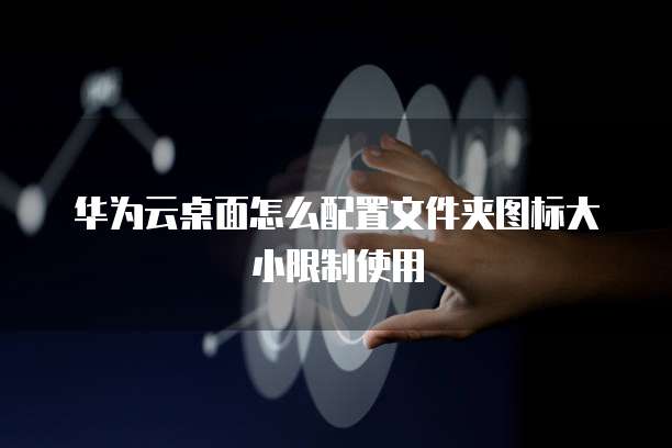 华为云桌面怎么配置文件夹图标大小限制使用