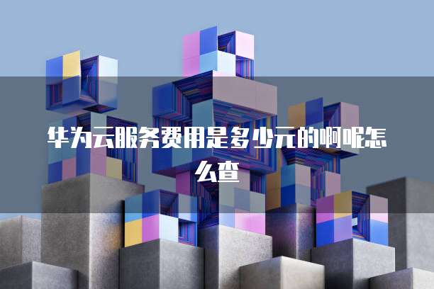华为云服务费用是多少元的啊呢怎么查