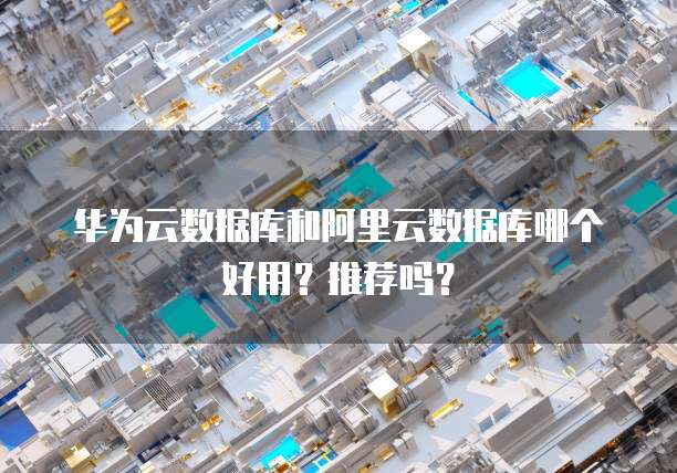 华为云数据库和阿里云数据库哪个好用?推荐吗?
