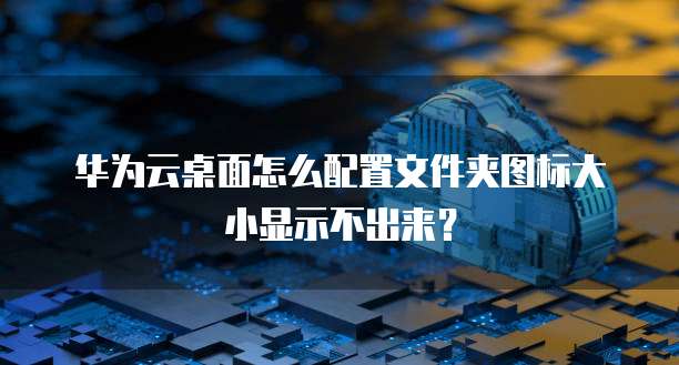 华为云桌面怎么配置文件夹图标大小显示不出来?