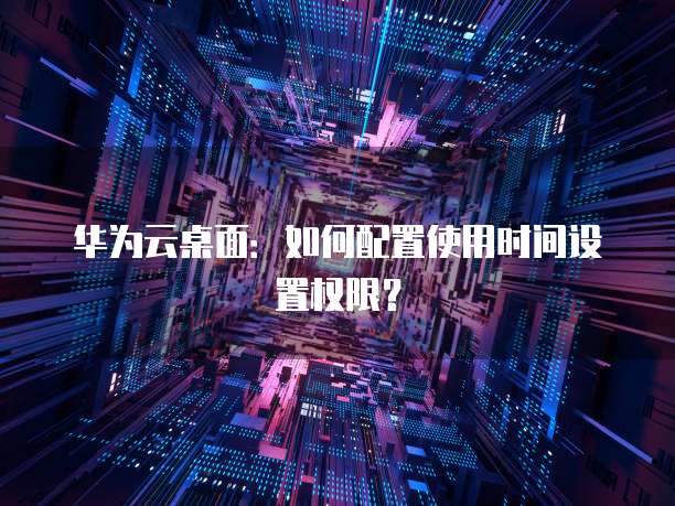 华为云桌面:如何配置使用时间设置权限?