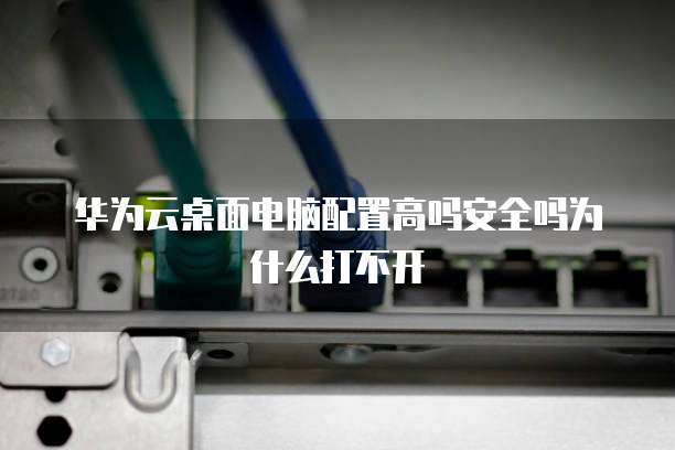 华为云桌面电脑配置高吗安全吗为什么打不开