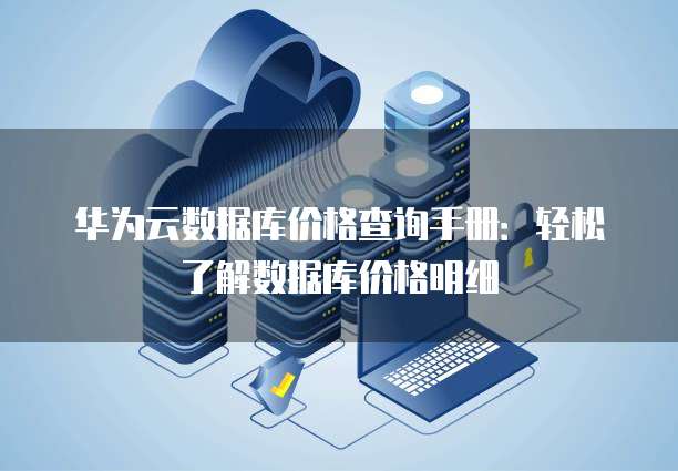 华为云数据库价格查询手册:轻松了解数据库价格明细