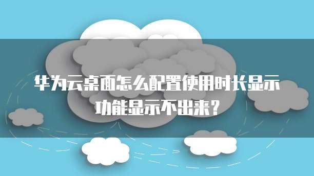 华为云桌面怎么配置使用时长显示功能显示不出来？