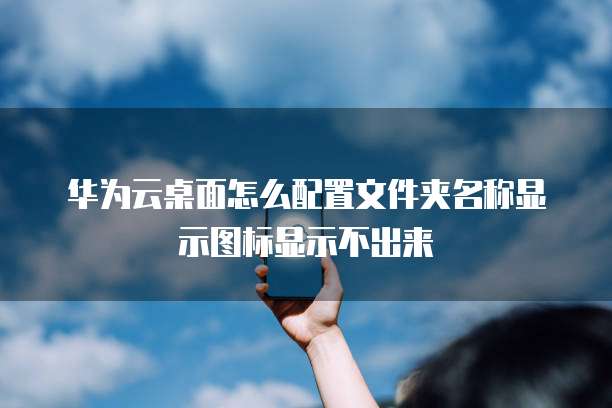 华为云桌面怎么配置文件夹名称显示图标显示不出来