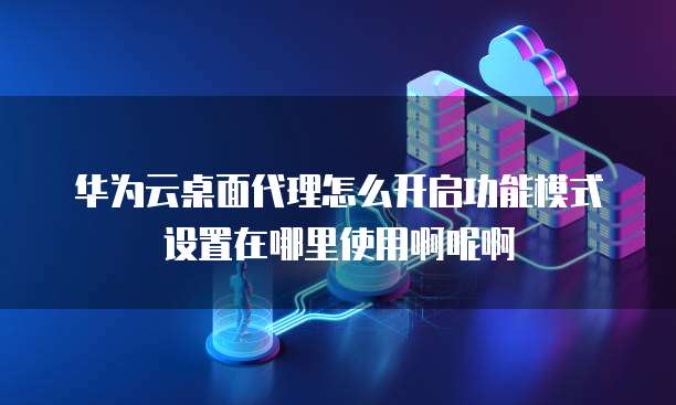 华为云桌面代理怎么开启功能模式设置在哪里使用啊呢啊