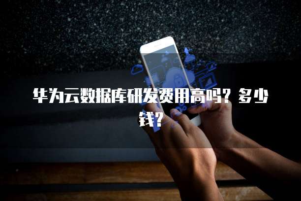 华为云数据库研发费用高吗?多少钱?