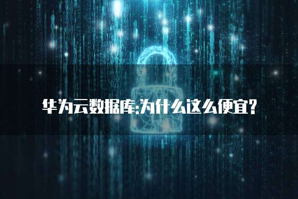 华为云数据库:为什么这么便宜?