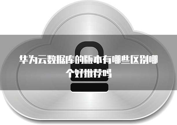 华为云数据库的版本有哪些区别哪个好推荐吗