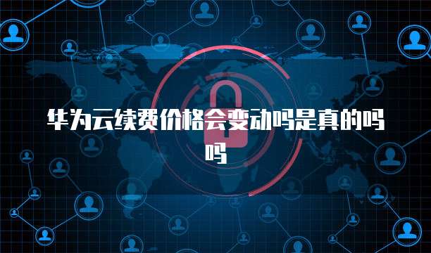 华为云续费价格会变动吗是真的吗吗