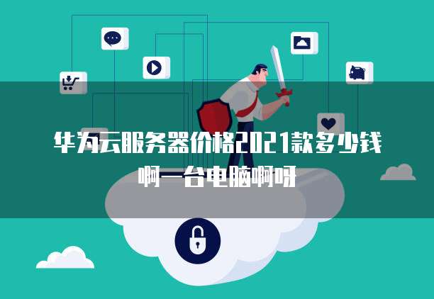 华为云服务器价格2021款多少钱啊一台电脑啊呀