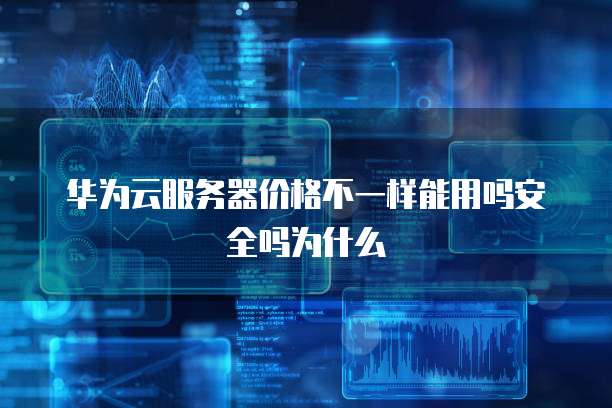 华为云服务器价格不一样能用吗安全吗为什么
