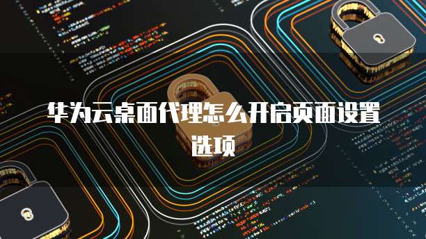 华为云桌面代理怎么开启页面设置选项