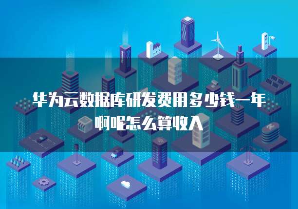 华为云数据库研发费用多少钱一年啊呢怎么算收入