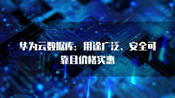 华为云数据库:用途广泛、安全可靠且价格实惠