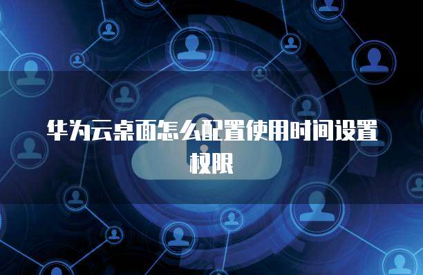 华为云桌面怎么配置使用时间设置权限